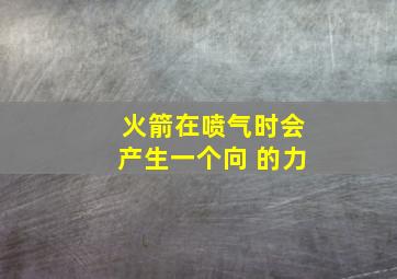 火箭在喷气时会产生一个向 的力